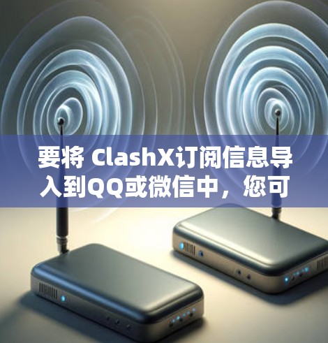 要将 ClashX订阅信息导入到QQ或微信中,您可以按照以下步骤操作