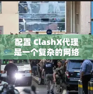配置 ClashX代理是一个复杂的网络代理配置,需要仔细规划和验证才能确保代理功能正常。以下是一个详细的配置步骤指南
