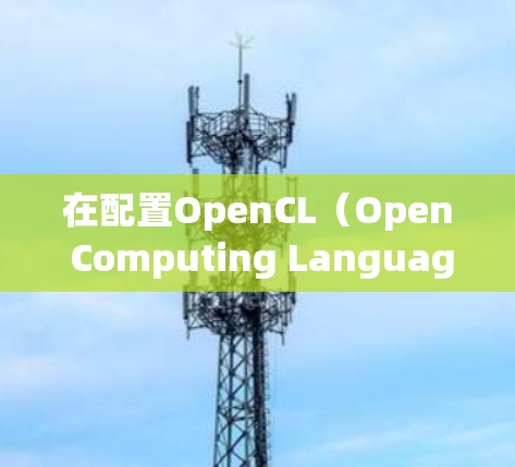 在配置OpenCL（Open Computing Language）到Windows上时，可以按照以下步骤进行