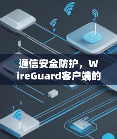 通信安全防护,WireGuard客户端的实用指南
