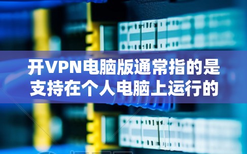 开VPN电脑版通常指的是支持在个人电脑上运行的VPN软件。这些软件可以帮助用户在家中或本地网络上进行VPN通信、加密传输、流量控制等操作。以下是一些常见的开VPN电脑版,并详细介绍它们的特点和功能