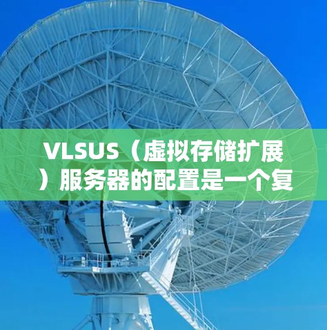 VLSUS(虚拟存储扩展)服务器的配置是一个复杂但关键的过程,需要遵循以下步骤和注意事项 VLSUS(虚拟存储扩展)服务器的配置是一个复杂但关键的过程,需要遵循以下步骤和注意事项