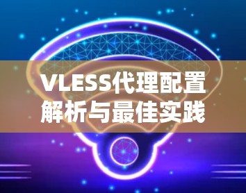 VLESS代理配置解析与最佳实践 VLESS代理配置解析与最佳实践