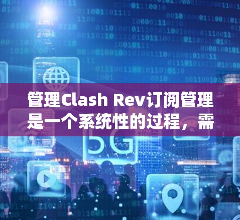 管理Clash Rev订阅管理是一个系统性的过程，需要遵循以下步骤和注意事项