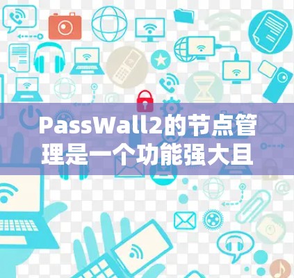 PassWall2的节点管理是一个功能强大且复杂的功能,主要用于构建和优化游戏模型。以下是详细的节点管理指南