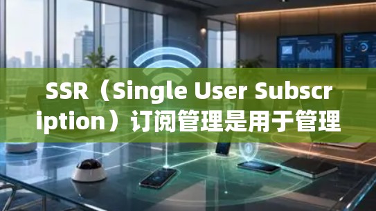 SSR（Single User Subscription）订阅管理是用于管理SSR订阅服务的工具，通常用于提供单用户订阅功能。以下是一些关于SSR订阅管理的常见问题和解决方法