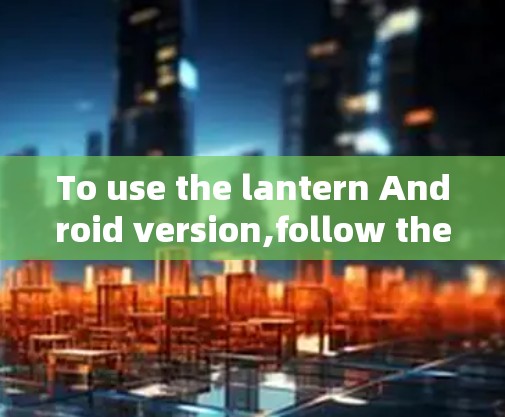 To use the lantern Android version,follow these organized steps: