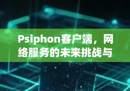 Psiphon客户端，网络服务的未来挑战与发展
