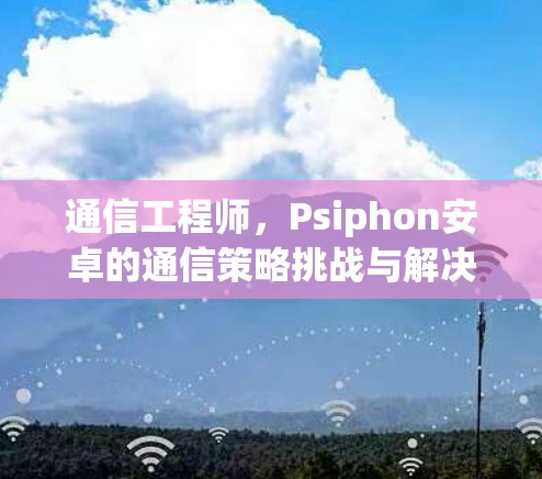 通信工程师,Psiphon安卓的通信策略挑战与解决方案
