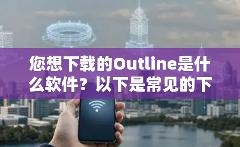 您想下载的Outline是什么软件?以下是常见的下载步骤 您想下载的Outline是什么软件?以下是常见的下载步骤