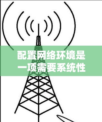 配置网络环境是一项需要系统性和耐心的工作。以下是一个详细的学习步骤指南,帮助你更好地理解和配置网络环境