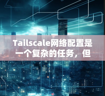 Tailscale网络配置是一个复杂的任务,但可以分为以下几个步骤来完成
