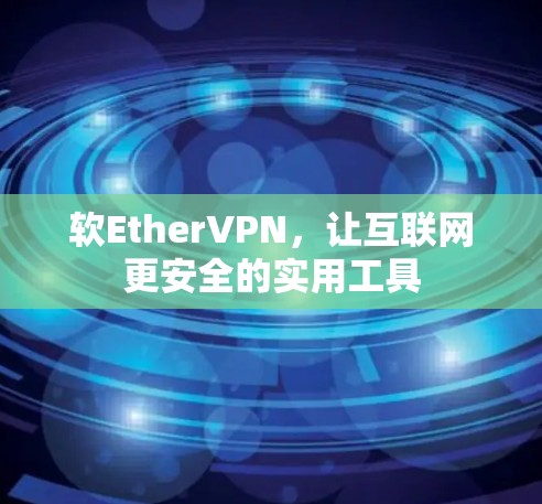 软EtherVPN,让互联网更安全的实用工具