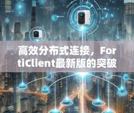 高效分布式连接，FortiClient最新版的突破与展望