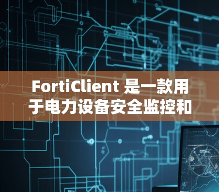 FortiClient 是一款用于电力设备安全监控和分析的工具，主要用于监控变压器、电缆、电线等设备的运行状态。它通过分析设备的运行数据，帮助用户快速发现潜在的安全隐患，如过载、短路、电动机过载等