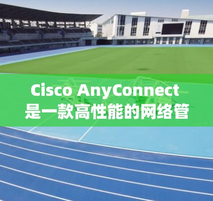 Cisco AnyConnect 是一款高性能的网络管理设备,最新版本(如 AnyConnect 8)提供了更强大的配置、更高的性能和更灵活的管理功能。以下是对 AnyConnect 的详细介绍