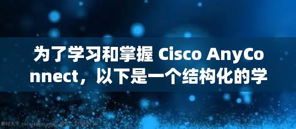为了学习和掌握 Cisco AnyConnect,以下是一个结构化的学习计划,涵盖基本概念、安装与配置、基本功能、高级功能和实际应用场景