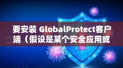 要安装 GlobalProtect客户端(假设是某个安全应用或客户端)您需要按照以下步骤进行