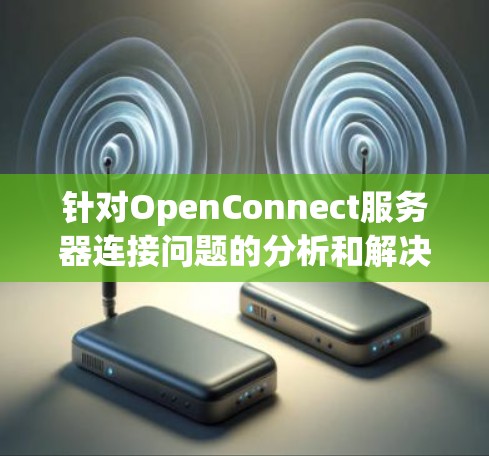 针对OpenConnect服务器连接问题的分析和解决策略如下