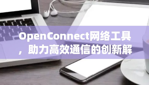 OpenConnect网络工具,助力高效通信的创新解决方案 OpenConnect网络工具,助力高效通信的创新解决方案