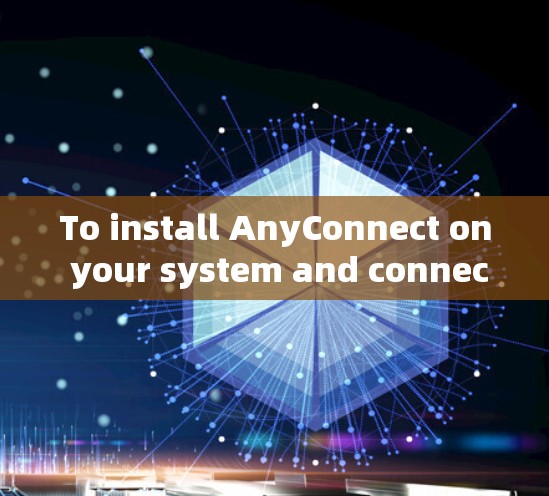 To install AnyConnect on your system and connect to a server,follow these steps:
