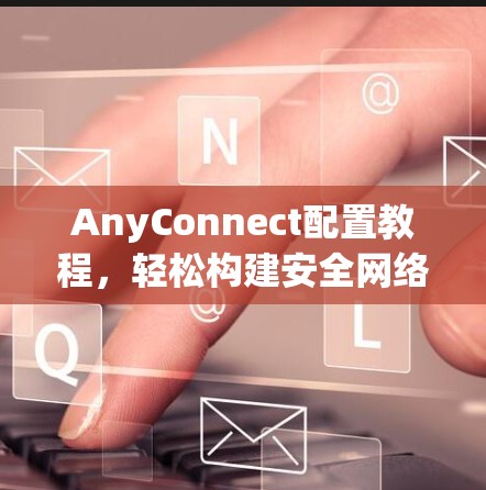 AnyConnect配置教程,轻松构建安全网络的必经之路