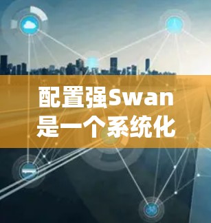 配置强Swan是一个系统化的过程,需要遵循以下步骤和注意事项 配置强Swan是一个系统化的过程,需要遵循以下步骤和注意事项