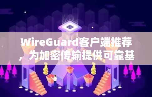 WireGuard客户端推荐，为加密传输提供可靠基础