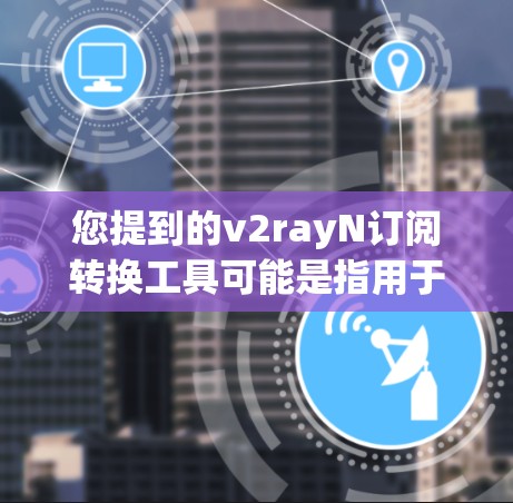 您提到的v2rayN订阅转换工具可能是指用于将v2rayN平台上的订阅内容转换到其他平台（如移动应用或网页版）的工具。以下是一些可能的步骤和方法，您可以参考