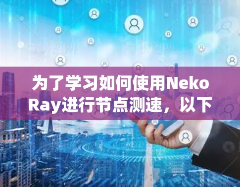 为了学习如何使用NekoRay进行节点测速,以下是一步步的指南