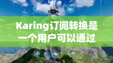 Karing订阅转换是一个用户可以通过订阅计划获取信息的服务。为了将Karing订阅转换为其他服务,如微信订阅或微博订阅,以下是一些步骤和注意事项