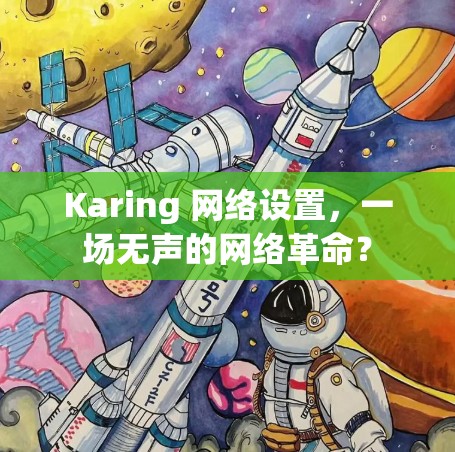 Karing 网络设置，一场无声的网络革命？