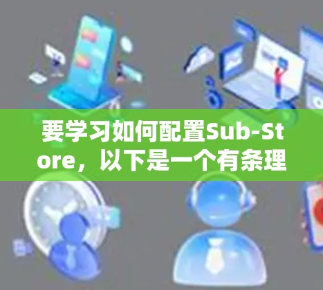 要学习如何配置Sub-Store,以下是一个有条理的教程指南