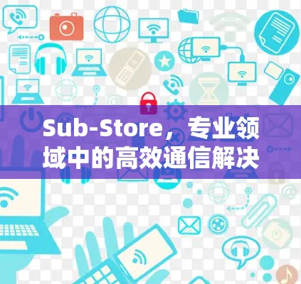 Sub-Store，专业领域中的高效通信解决方案