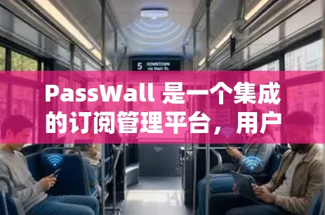 PassWall 是一个集成的订阅管理平台，用户可以通过该平台管理自己的订阅、内容和通知。以下是关于PassWall 的订阅管理的主要功能和步骤