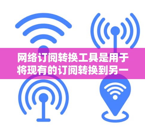 网络订阅转换工具是用于将现有的订阅转换到另一个订阅平台或服务的工具。以下是一些常见的网络订阅转换工具及其功能