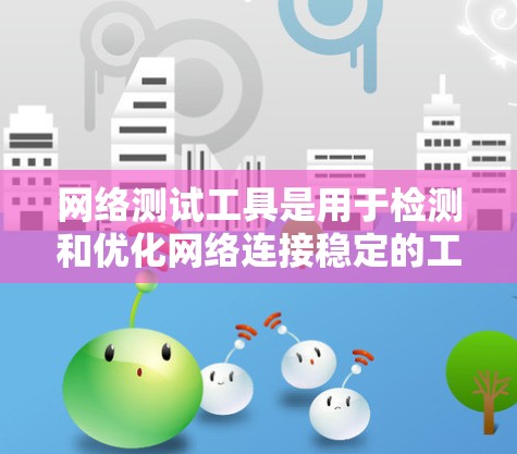 网络测试工具是用于检测和优化网络连接稳定的工具，广泛应用于企业网络和个人网络的管理。以下是对这些工具的详细介绍