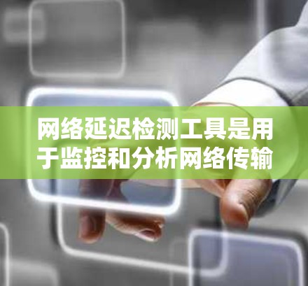 网络延迟检测工具是用于监控和分析网络传输时间变化的工具,帮助识别和解决网络连接中的延迟问题。以下是对延迟检测工具的详细总结