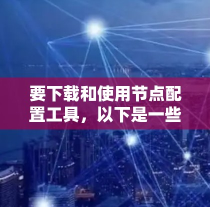 要下载和使用节点配置工具,以下是一些步骤和工具推荐