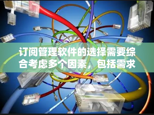 订阅管理软件的选择需要综合考虑多个因素，包括需求、预算、功能、支持以及用户社区等。以下是一个结构化的推荐和步骤，帮助您做出明智的选择