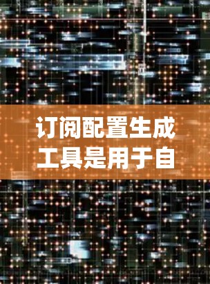 订阅配置生成工具是用于自动化配置数据库订阅的工具,通常包括SQL Server、MySQL等。以下是生成SQL Server订阅配置的步骤
