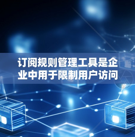 订阅规则管理工具是企业中用于限制用户访问权限、管理订阅规则的工具。以下是对订阅规则管理工具的详细讲解