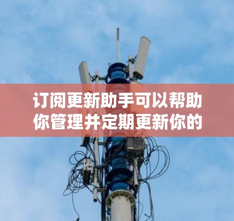 订阅更新助手可以帮助你管理并定期更新你的应用、网站和系统。以下是一些步骤和方法,帮助你订阅并使用更新助手