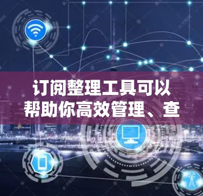 订阅整理工具可以帮助你高效管理、查找和整理订阅信息，无需手动录入，直接从多种订阅平台中获取数据。以下是一些常用订阅整理工具及其特点