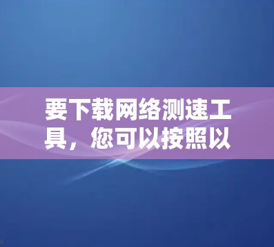 要下载网络测速工具，您可以按照以下步骤操作