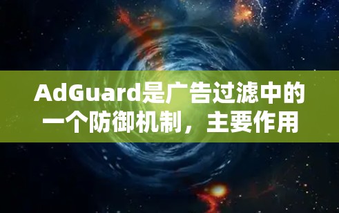 AdGuard是广告过滤中的一个防御机制，主要作用是通过限制和管理广告信息，防止恶意广告的传播和滥用。以下是详细的解释