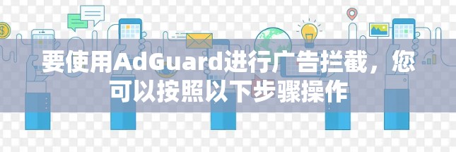 要使用AdGuard进行广告拦截，您可以按照以下步骤操作