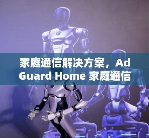 家庭通信解决方案，AdGuard Home 家庭通信配置教程