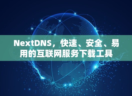 NextDNS，快速、安全、易用的互联网服务下载工具