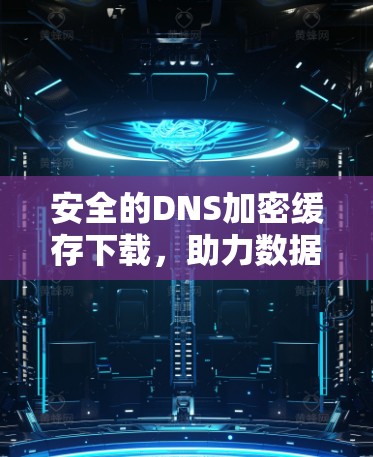 安全的DNS加密缓存下载,助力数据安全与高效传输